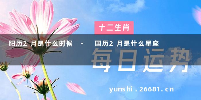 阳历2月是什么时候 - 国历2月是什么星座